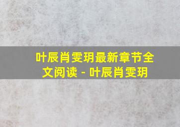 叶辰肖雯玥最新章节全文阅读 - 叶辰肖雯玥